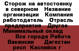 Сторож на автостоянку в северном › Название организации ­ Компания-работодатель › Отрасль предприятия ­ Другое › Минимальный оклад ­ 10 500 - Все города Работа » Вакансии   . Дагестан респ.,Каспийск г.